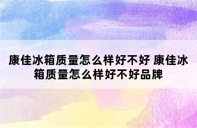 康佳冰箱质量怎么样好不好 康佳冰箱质量怎么样好不好品牌